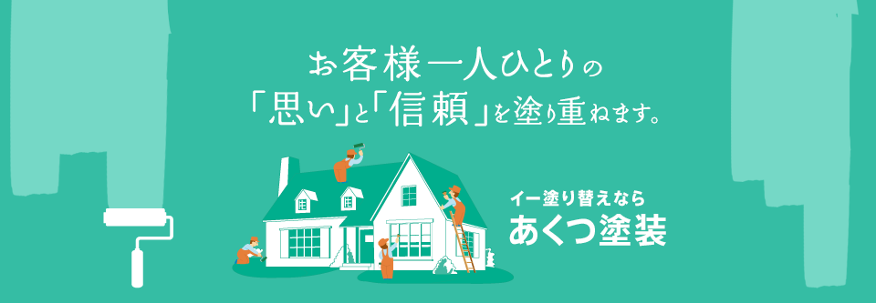 お客様一人ひとりの「思い」と「信頼」を塗り重ねます。 イー塗り替えなら あくつ塗装